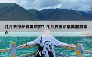几月去拉萨最美旅游？几月去拉萨最美旅游景点