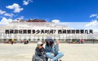 西藏游玩需要多少天时间？西藏旅游需要几天