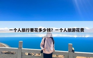 一个人旅行要花多少钱？一个人旅游花费