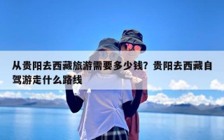 从贵阳去西藏旅游需要多少钱？贵阳去西藏自驾游走什么路线