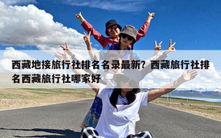 西藏地接旅行社排名名录最新？西藏旅行社排名西藏旅行社哪家好