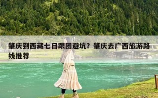 肇庆到西藏七日跟团避坑？肇庆去广西旅游路线推荐