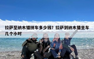 拉萨至纳木错拼车多少钱？拉萨到纳木错坐车几个小时