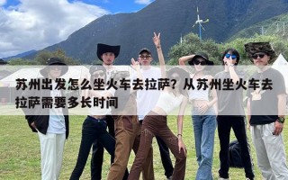 苏州出发怎么坐火车去拉萨？从苏州坐火车去拉萨需要多长时间