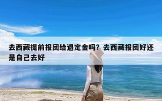 去西藏提前报团给退定金吗？去西藏报团好还是自己去好