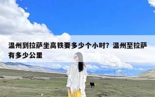 温州到拉萨坐高铁要多少个小时？温州至拉萨有多少公里