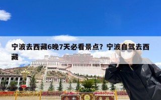 宁波去西藏6晚7天必看景点？宁波自驾去西藏