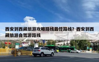 西安到西藏旅游攻略路线最佳路线？西安到西藏旅游自驾游路线