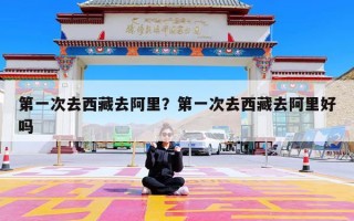 第一次去西藏去阿里？第一次去西藏去阿里好吗