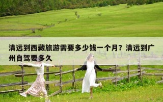清远到西藏旅游需要多少钱一个月？清远到广州自驾要多久