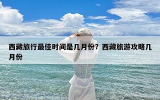 西藏旅行最佳时间是几月份？西藏旅游攻略几月份