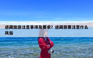 进藏旅游注意事项及要求？进藏需要注意什么风俗