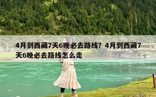 4月到西藏7天6晚必去路线？4月到西藏7天6晚必去路线怎么走