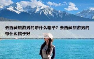 去西藏旅游男的带什么帽子？去西藏旅游男的带什么帽子好