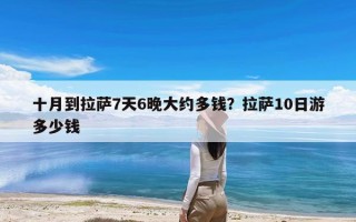 十月到拉萨7天6晚大约多钱？拉萨10日游多少钱