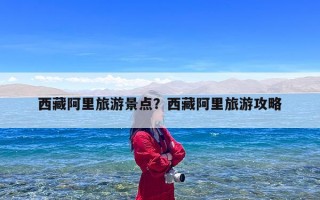 西藏阿里旅游景点？西藏阿里旅游攻略