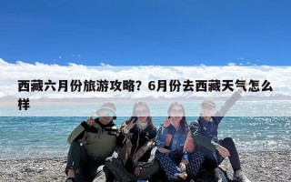 西藏六月份旅游攻略？6月份去西藏天气怎么样