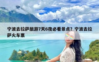 宁波去拉萨旅游7天6夜必看景点？宁波去拉萨火车票