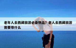 老年人去西藏旅游必备物品？老人去西藏旅游需要带什么
