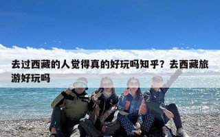 去过西藏的人觉得真的好玩吗知乎？去西藏旅游好玩吗