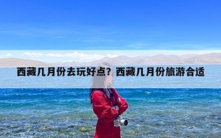 西藏几月份去玩好点？西藏几月份旅游合适