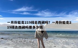 一月份能走219线去西藏吗？一月份能走219线去西藏吗要多少钱