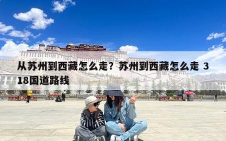 从苏州到西藏怎么走？苏州到西藏怎么走 318国道路线