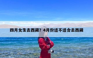 四月女生去西藏？4月份适不适合去西藏