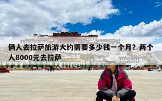 俩人去拉萨旅游大约需要多少钱一个月？两个人8000元去拉萨