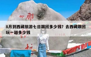 8月到西藏旅游七日跟团多少钱？去西藏跟团玩一趟多少钱
