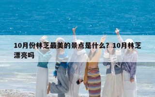 10月份林芝最美的景点是什么？10月林芝漂亮吗