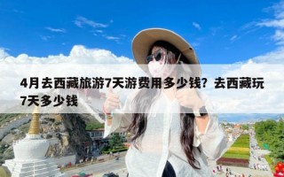 4月去西藏旅游7天游费用多少钱？去西藏玩7天多少钱