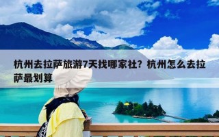 杭州去拉萨旅游7天找哪家社？杭州怎么去拉萨最划算