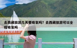 去西藏旅游几天要吸氧吗？去西藏旅游可以全程吸氧吗