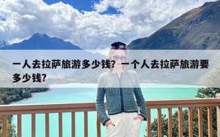 一人去拉萨旅游多少钱？一个人去拉萨旅游要多少钱?