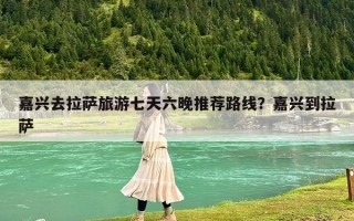 嘉兴去拉萨旅游七天六晚推荐路线？嘉兴到拉萨