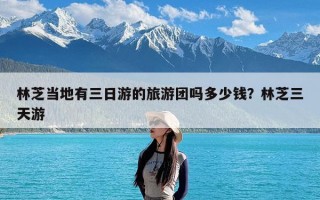 林芝当地有三日游的旅游团吗多少钱？林芝三天游