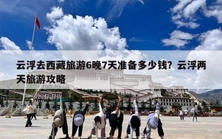 云浮去西藏旅游6晚7天准备多少钱？云浮两天旅游攻略