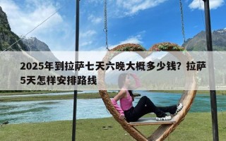 2025年到拉萨七天六晚大概多少钱？拉萨5天怎样安排路线