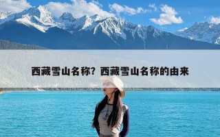 西藏雪山名称？西藏雪山名称的由来