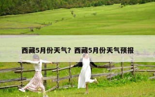 西藏5月份天气？西藏5月份天气预报