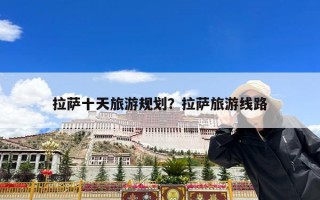 拉萨十天旅游规划？拉萨旅游线路