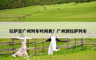 拉萨至广州列车时间表？广州到拉萨列车