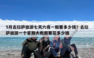 5月去拉萨旅游七天六夜一般要多少钱？去拉萨旅游一个星期大概需要花多少钱