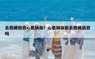 去西藏旅游心肌缺血？心肌缺血能去西藏旅游吗