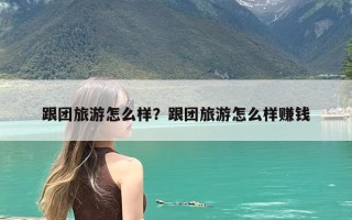 跟团旅游怎么样？跟团旅游怎么样赚钱