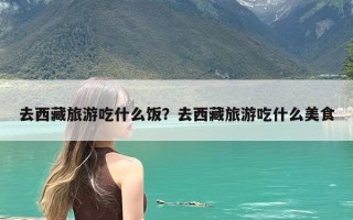 去西藏旅游吃什么饭？去西藏旅游吃什么美食