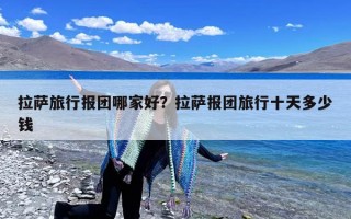 拉萨旅行报团哪家好？拉萨报团旅行十天多少钱