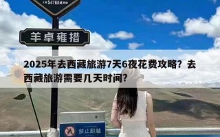 2025年去西藏旅游7天6夜花费攻略？去西藏旅游需要几天时间?