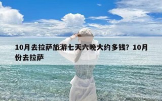 10月去拉萨旅游七天六晚大约多钱？10月份去拉萨